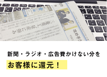 新聞・ラジオ・広告費をかけない分をお客様に還元！